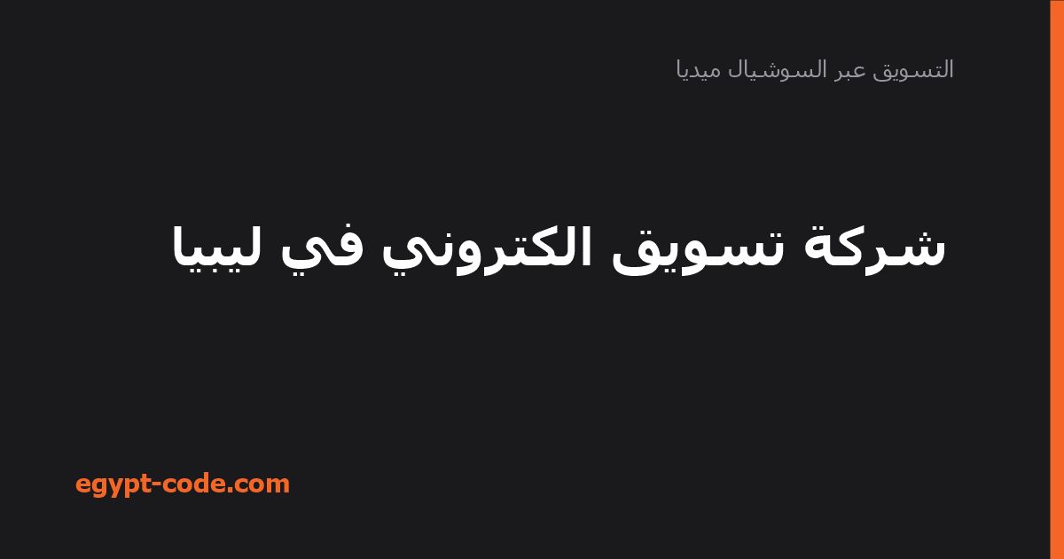 شركة تسويق الكتروني في ليبيا — التسويق عبر السوشيال ميديا | Egypt Code