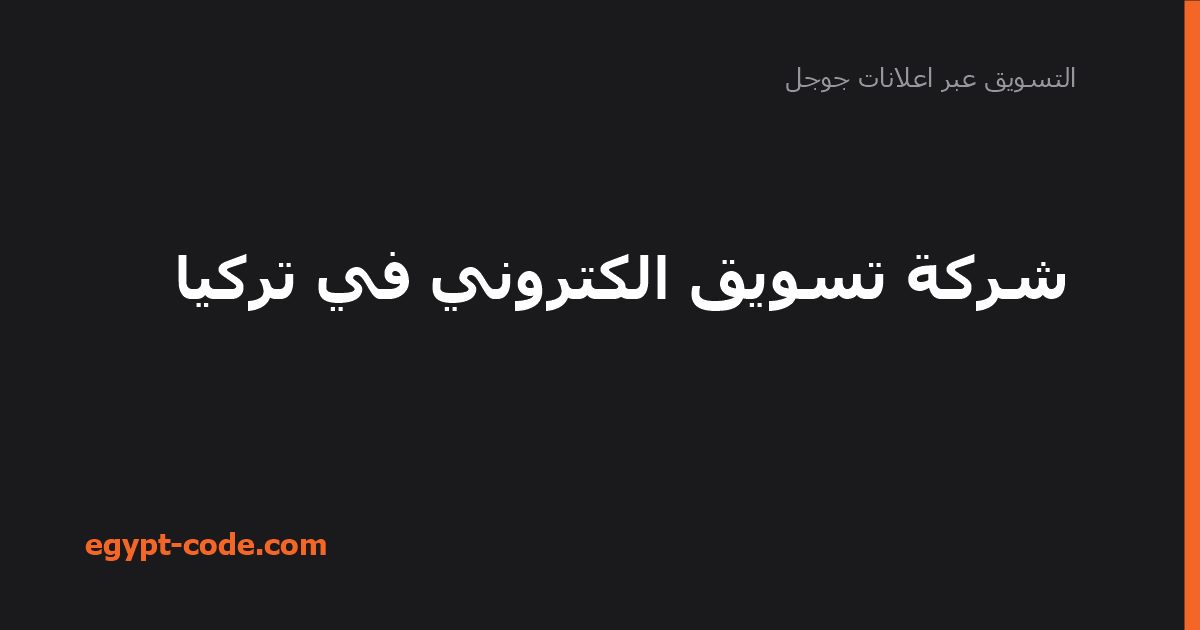 شركة تسويق إلكتروني في تركيا — التسويق عبر اعلانات جوجل | Egypt Code