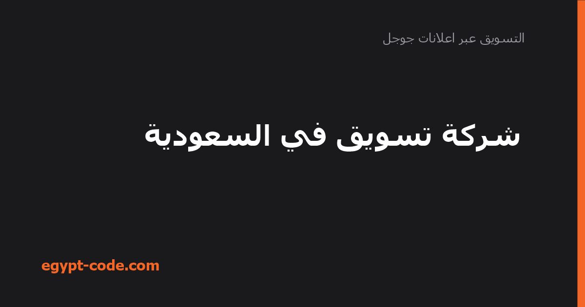 شركة تسويق في السعودية — التسويق عبر اعلانات جوجل | Egypt Code